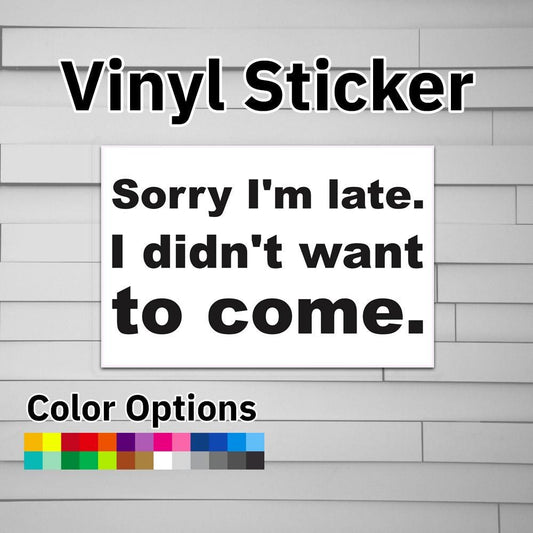 Sorry I'm Late.  I didn't want to come. Sticker Vinyl Decal